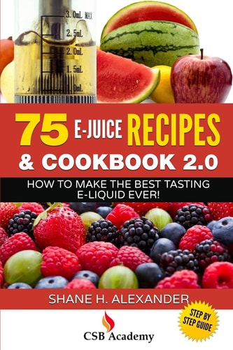 75 E-Juice Recipes and Cookbook 2. 0 How to Make the Best Tasting E-Liquid Ever!