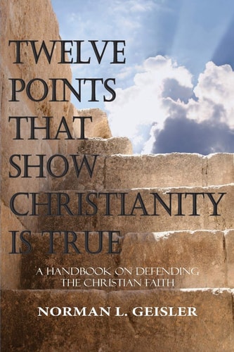 Twelve Points That Show Christianity Is True A Handbook On Defending The Christian Faith