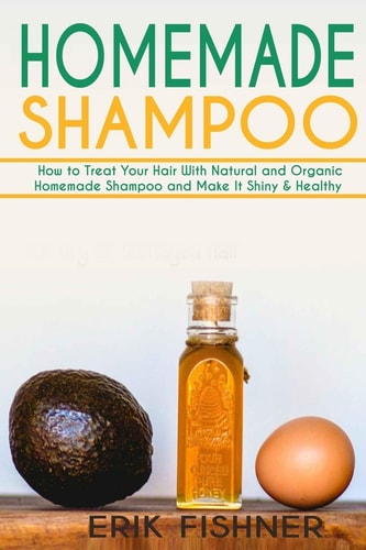 Homemade Shampoo How to Treat Your Hair with Natural and Organic Homemade Shampoo and Make It Shiny and Healthy (Shampoo Making and Recipes)