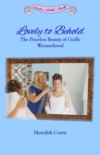 Lovely to Behold The Priceless Beauty of Godly Womanhood