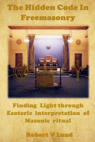The Hidden Code in Freemasonry Finding Light Through Esoteric Interpretation of Masonic Ritual