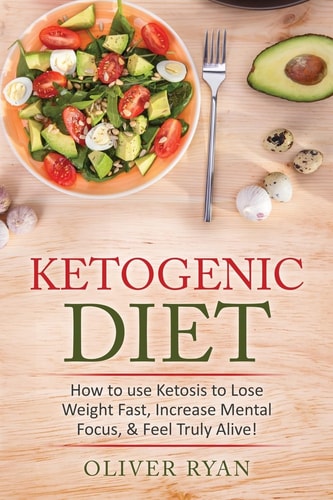 Ketogenic Diet How to Use Ketosis to Lose Weight, Increase Mental Focus, & Feel Truly Alive!