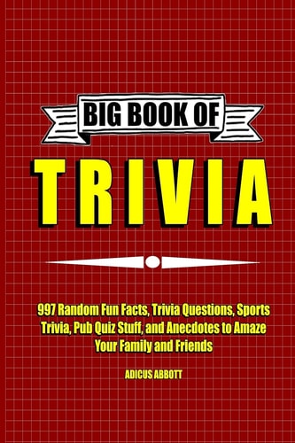Big Book of Trivia 997 Random Fun Facts, Trivia Questions, Sports Trivia, Pub Quiz Stuff, and Anecdotes to Amaze Your Family and Friends