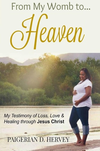 From My Womb to Heaven My Testimony of Love, Loss and Healing Through Jesus Christ