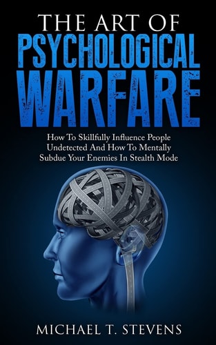 The Art Of Psychological Warfare How To Skillfully Influence People Undetected And How To Mentally Subdue Your Enemies In Stealth Mode