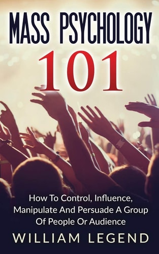 Mass Psychology 101 How To Control, Influence, Manipulate And Persuade A Group Of People Or Audience