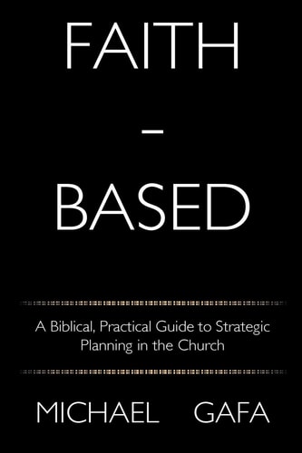 Faith-Based A Biblical, Practical Guide to Strategic Planning in the Church
