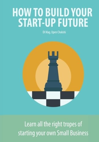 How to Build Your Start-Up Future Learn All the Right Tropes of Starting Your Own Small Business