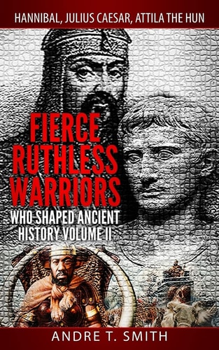 Fierce Ruthless Warriors Who Shaped Ancient History Vol. II Hannibal, Julius Caesar, Attila The Hun