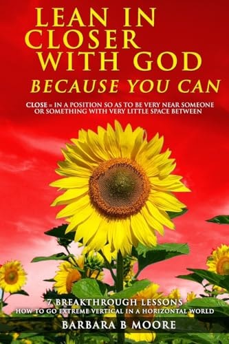 Lean In Closer With God Because You Can 7 Breakthrough Lessons - How to Go Extreme Vertical In a Horizontal World