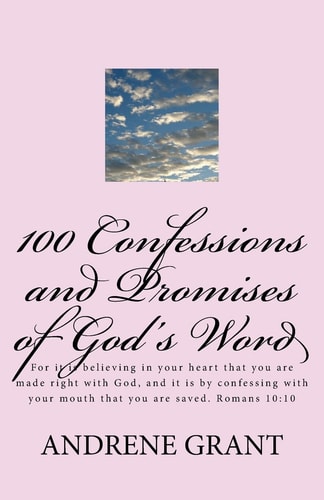 100 Confessions and Promises of God's Word For It Is Believing in Your Heart That You Are Made Right with God, and It Is by Confessing with Your Mouth That You Are Saved. Romans 10:10