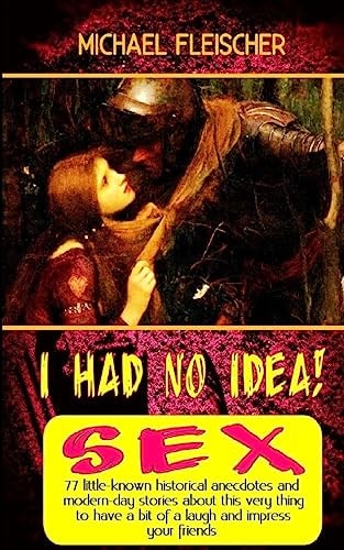 I Had No Idea! ... about Sex 77 Little-Known Historical Anecdotes and Modern-day Stories about This Very Thing to Have a Bit of a Laugh and Impress Your Friends