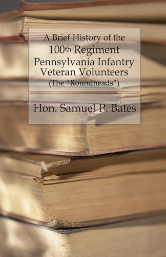 A Brief History of the 100th Regiment Pennsylvania Infantry Veteran Volunteers (Roundheads)