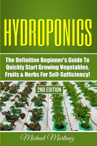 Hydroponics The Definitive Beginner's Guide to Quickly Start Growing Vegetables, Fruits, and Herbs for Self-Sufficiency!