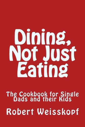 Dining, Not Just Eating The Cookbook for Single Dads and Their Kids