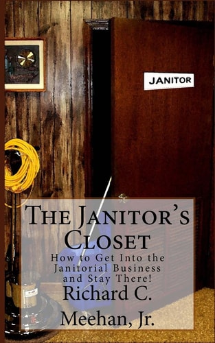 The Janitor's Closet How to Get in the Janitorial Biz and Stay There!