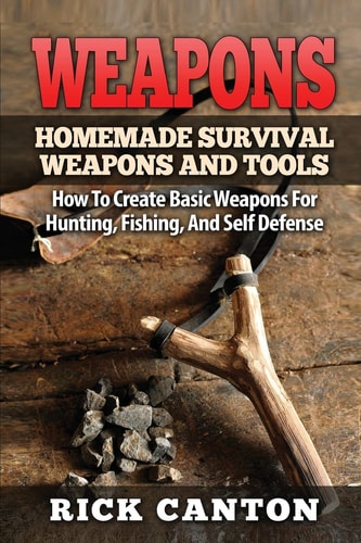 Weapons: Homemade Survival Weapons and Tools How to Create Basic Weapons for Hunting, Fishing and Self-Defense