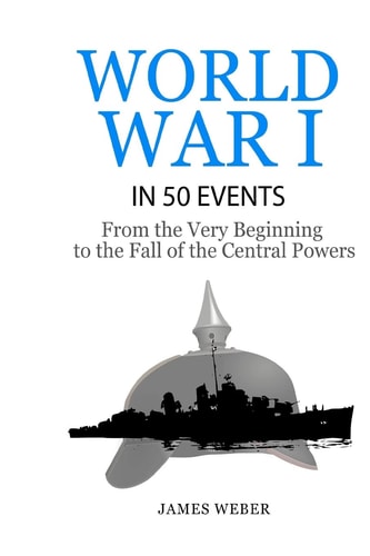 World War 1: World War I in 50 Events From the Very Beginning to the Fall of the Central Powers (War Books, World War 1 Books, War History)