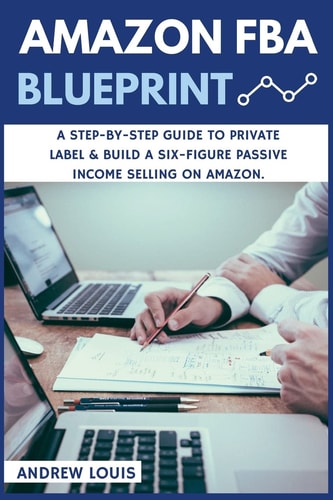 Amazon FBA Amazon FBA Blueprint: A Step-By-Step Guide to Private Label & Build a Six-Figure Passive Income Selling on Amazon