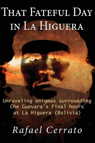 That Fateful Day in La Higuera Unraveling Enigmas Surrounding Che Guevara's Final Hours at La Higuera (Bolivia)