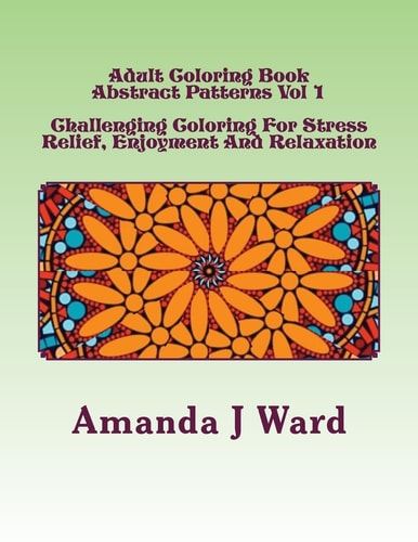 Adult Coloring Book Abstract Patterns Vol 1 - Challenging Coloring For Stress Relief, Enjoyment And Relaxation