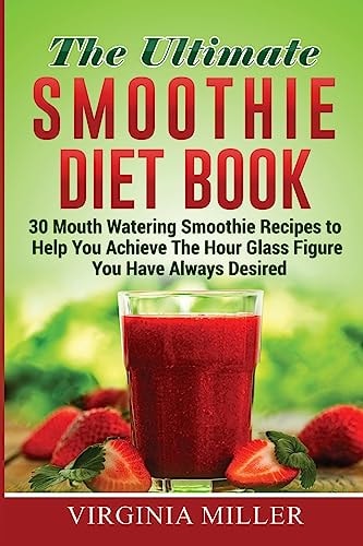 The Ultimate Smoothie Diet Book 30 Mouth Watering Smoothie Recipes to Help You Achieve The Hour Glass Figure You Have Always Desired