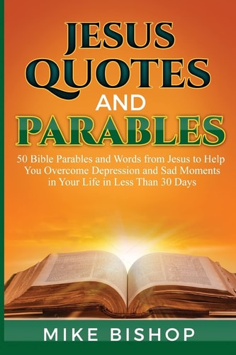 Jesus Quotes and Parables 50 Bible Parables and Words from Jesus to Help You Overcome Depression and Sad Moments in Your Life in Less Than 30 Days