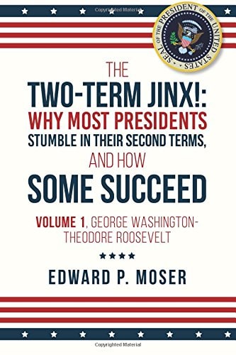 The Two-Term Jinx!: Why Most Presidents Stumble in Their Second Terms, and How Some Succeed Volume 1, George Washington-Theodore Roosevelt