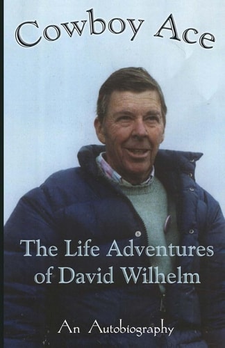 Cowboy Ace -- The Life Adventure of David Wilhelm An Autobiography