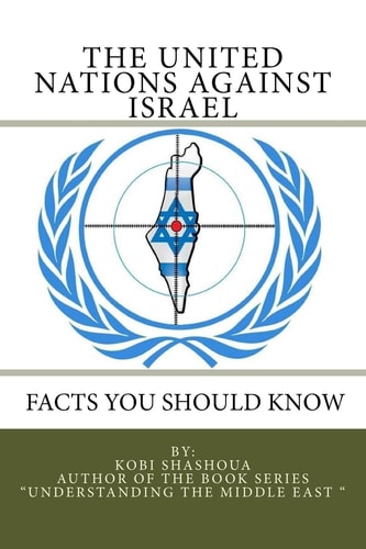 The UNITED NATIONS AGAINST ISRAEL - Facts You Should Know How the Un and Its Institutions Betray the Trust in Them While Dealing Obsessively with Israel