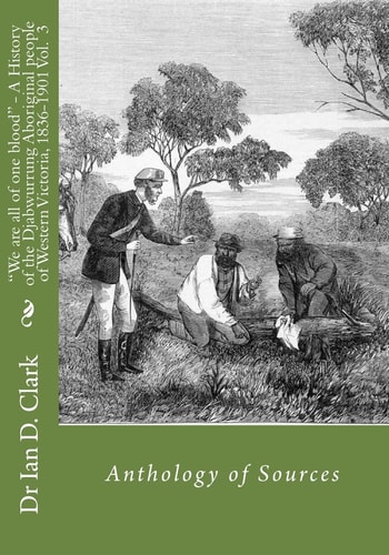 'We Are All of One Blood' - a History of the Djabwurrung Aboriginal People of Western Victoria, 1836-1901 Volume Three: Anthology of Sources