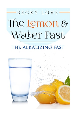 The Lemon and Water Fast Alkaline Diet: Lemon and Water Fasting (healthy Living, Intermittent Fasting, Fasting Diet, Fast for Weight Loss, Fasting and Prayer)