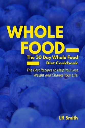 Whole Food The 30 Day Whole Food Diet Cookbook: The Best Recipes to Help You Lose Weight and Change Your Life!