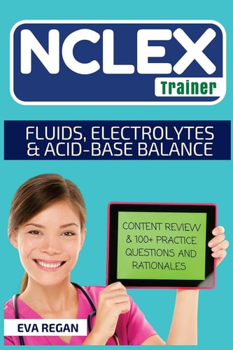 NCLEX Fluids, Electrolytes and Acid-Base Balance: The NCLEX Trainer: Content Review, 100+ Specific Practice Questions & Rationales, and Strategies for Test Success