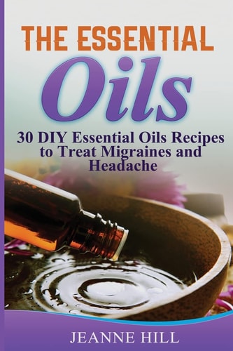 The Essential Oils Complete Guide: 30 DIY Essential Oils Recipes to Treat Migraines and Headache