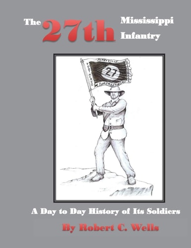 The 27th Mississippi Infantry Regiment A Day to Day History of Its Soldiers 1861-1865