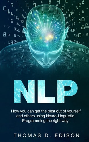 Nlp How You Can Get the Best Out of Yourself and Others Using Neuro-Linguistic Programming the Right Way