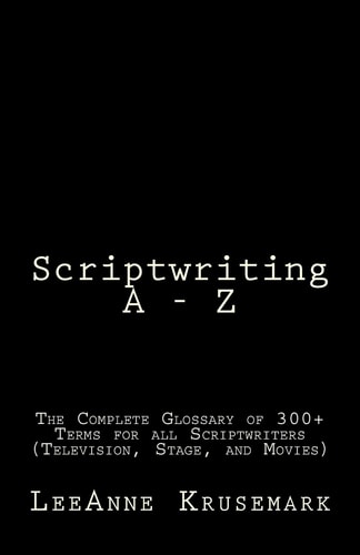 Scriptwriting a - Z The Complete Glossary of 300+ Terms for All Scriptwriters (Television, Stage, and Movies)