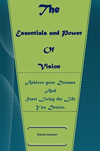 The Essentials And Power of Vision Achieve Your Dreams And Start Living The Life You Want