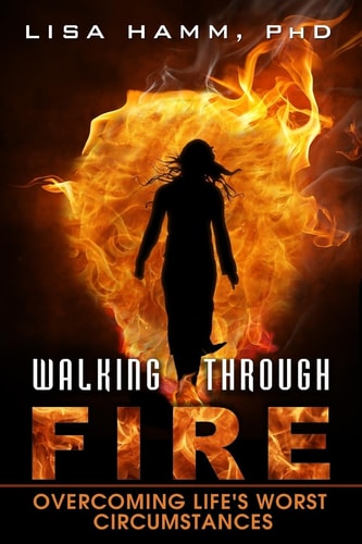 Walking Through Fire Overcoming Life's Worst Circumstances
