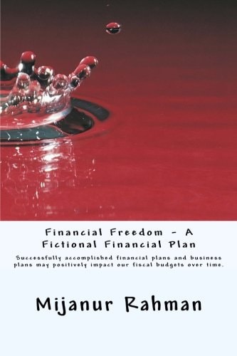 Financial Freedom - a Fictional Financial Plan Individuals and Businesses Must Have Financial Plan, Also Known As Business Plan. Successfully Accomplished Personal Financial Plans and Business Plans May Positively Impact Our Fiscal Budgets Over Time