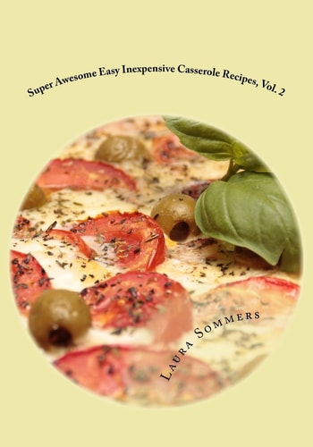 Super Awesome Easy Inexpensive Casserole Recipes, Vol. 2 Unusual Casseroles: Simple and Fast One Pot Cheap Meals to Feed Your Family Economically