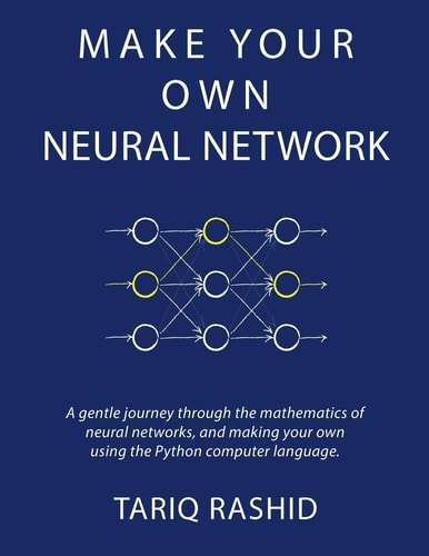 Make Your Own Neural Network A Gentle Journey Through the Mathematics of Neural Networks, and Making Your Own Using the Python Computer Language