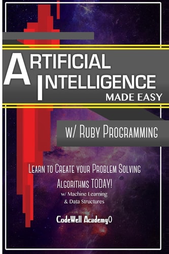 Artificial Intelligence Made Easy W/ Ruby Programming; Learn to Create Your * Problem Solving * Algorithms! TODAY! W/ Machine Learning and Data Structures