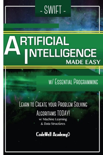 Swift Programming Artificial Intelligence Made Easy, W/ Essential Programming Learn to Create Your * Problem Solving * Algorithms! TODAY! W/ Machine Learning and Data Structures