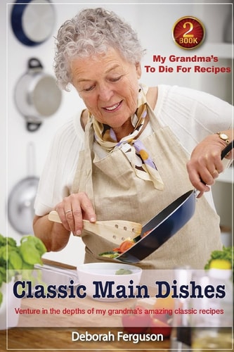 Cookbook 2 My Grandma's to Die for Recipes: Classic Main Dishes Venture Into the Depths of My Grandma's Amazing Classic Recipes