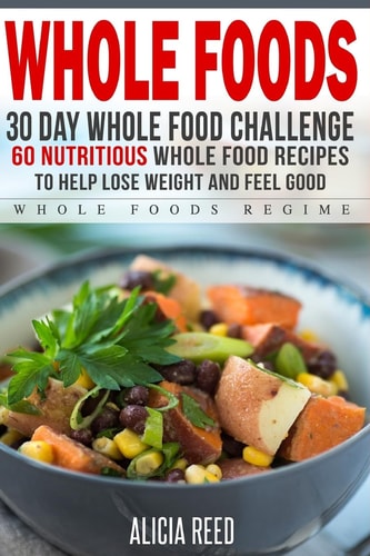 Whole Food 30 Day Whole Food Challenge - 60 Nutritious Whole Food Recipes to Help Lose Weight and Feel Good