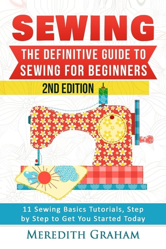 Sewing The Definitive Guide to Sewing for Beginners - Newbies Check This Out - 11 Sewing Basics Tutorials, Step by Step to Get You Started Today! Images Included! - Now in 2nd Edition!