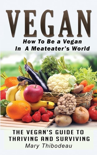 Vegan How To Be A Vegan In A Meat Eater's World: The Vegan's Guide To Thriving And Surviving