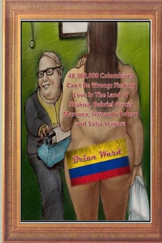 48,000,000 Colombians Can't Be Wrong 48,000,000 Finding Love in the Land of Shakira, Gabriel Garcia Marquez, Fernando Botero and Sofia Vergara
